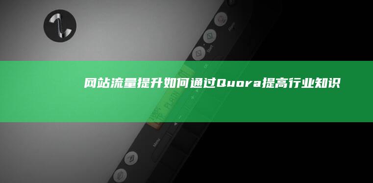 网站流量提升：如何通过Quora提高行业知识分享 (网站流量提升方法)