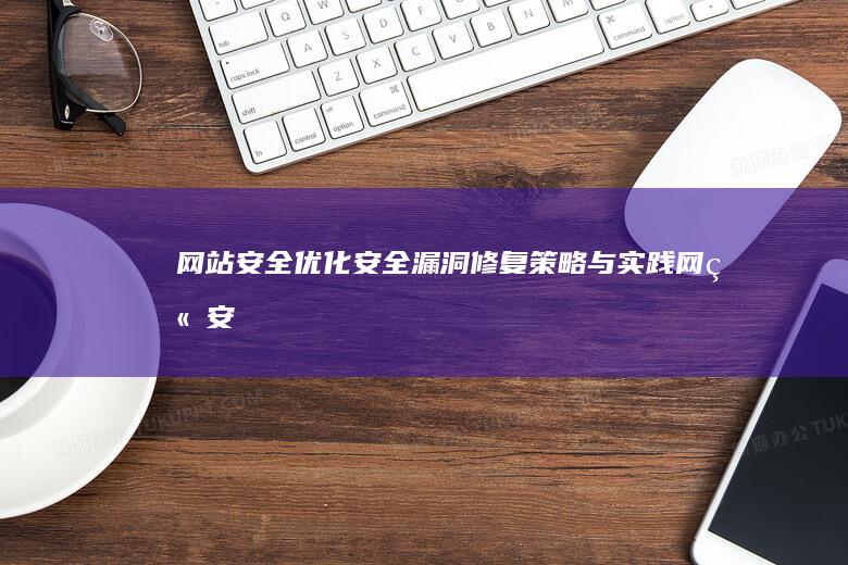 网站安全优化：安全漏洞修复策略与实践 (网站安全优化包括哪些)